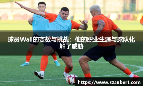 球员Wall的变数与挑战：他的职业生涯与球队化解了威胁